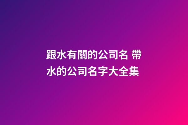 跟水有關的公司名 帶水的公司名字大全集